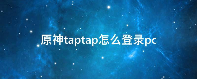 原神taptap怎么登录pc（原神taptap怎么登录米游社）