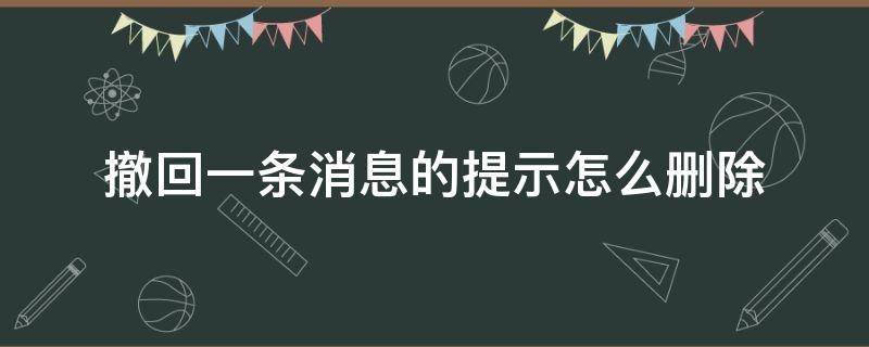 撤回一条消息的提示怎么删除 怎么把撤回一条信息这个消息删除