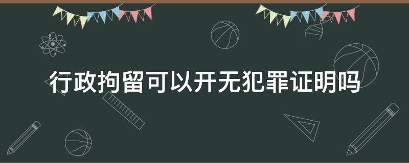 行政拘留可以开无犯罪证明吗 行政拘留能开无犯罪证明吗公安局