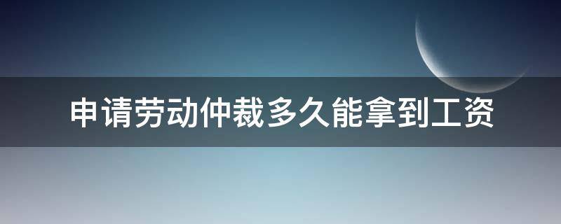 申请劳动仲裁多久能拿到工资 申请劳动仲裁需要多久才能拿到工资