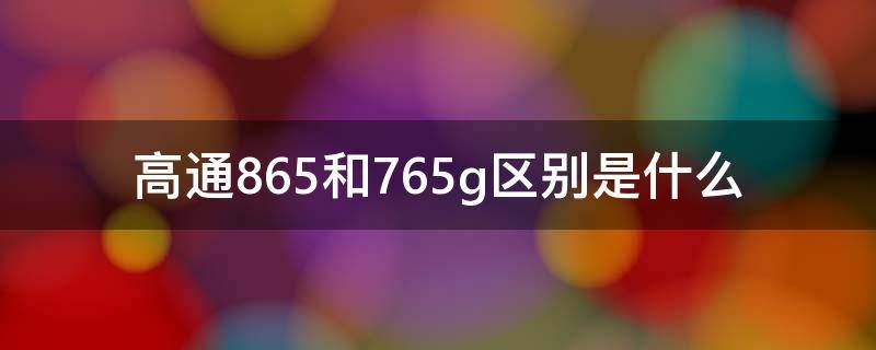 高通865和765g区别是什么 高通865和高通750g的区别