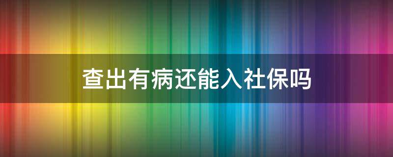 查出有病还能入社保吗（查出来有病再去买社保可以吗）