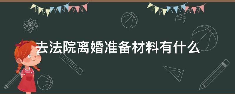 去法院离婚准备材料有什么 法院离婚需要材料