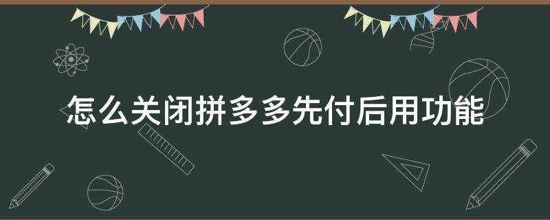 怎么关闭拼多多先付后用功能 如何关闭拼多多的先用后付功能