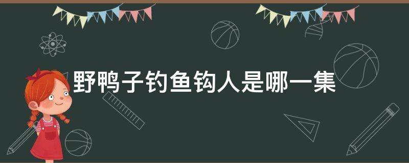 野鸭子钓鱼钩人是哪一集（野鸭子挂鱼钩是第几集）