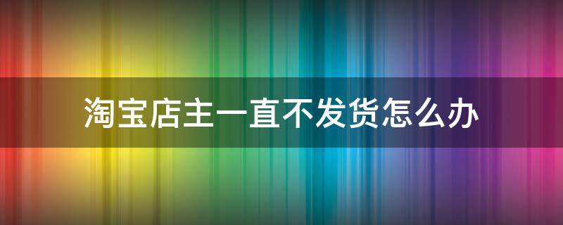 淘宝店主一直不发货怎么办（淘宝买家一直不发货怎么办）