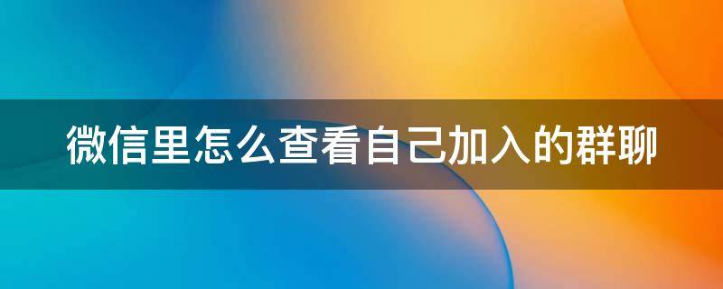 微信里怎么查看自己加入的群聊（微信里如何查看自己加入的群）