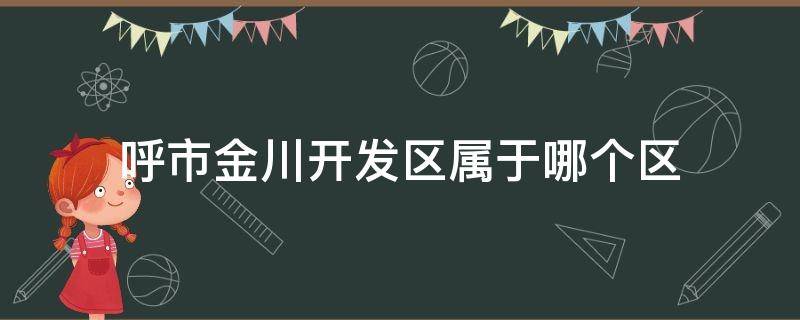 呼市金川开发区属于哪个区（呼和浩特市金川区开发区属于哪个区）