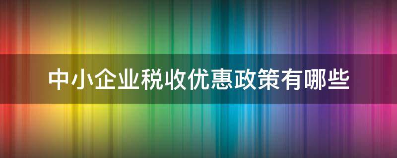 中小企业税收优惠政策有哪些（中小企业税收优惠政策有哪些2022）