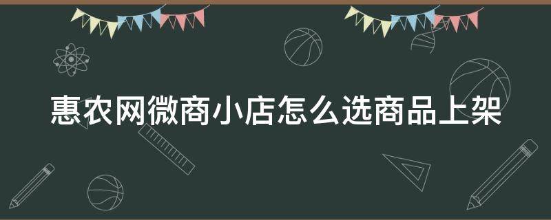 惠农网微商小店怎么选商品上架（惠农网微商小店怎么选商品上架的）