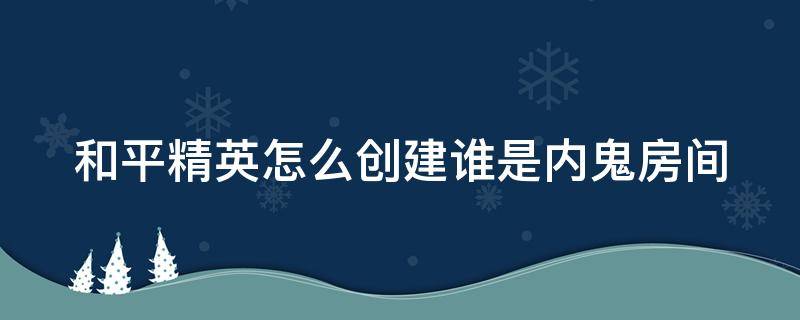 和平精英怎么创建谁是内鬼房间 和平精英怎么创造内鬼模式