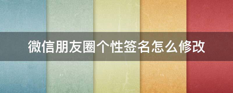 微信朋友圈个性签名怎么修改（微信朋友圈个性签名如何更改）