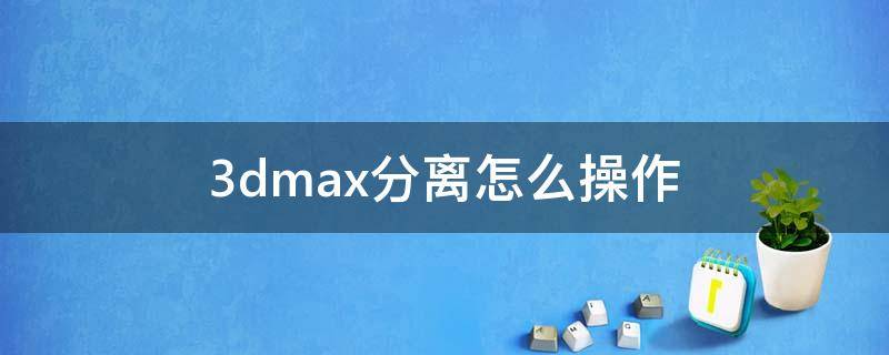 3dmax分离怎么操作（3dmax分离的作用）