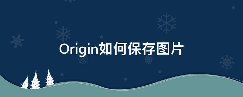 Origin如何保存图片 origin如何保存图片方便修改