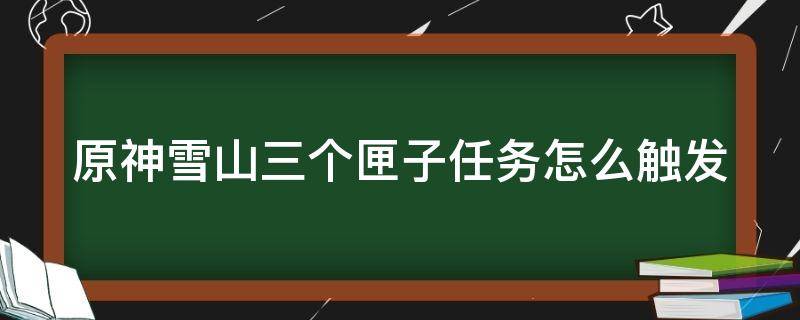 原神雪山三个匣子任务怎么触发（原神雪山三个匣子怎么获得）