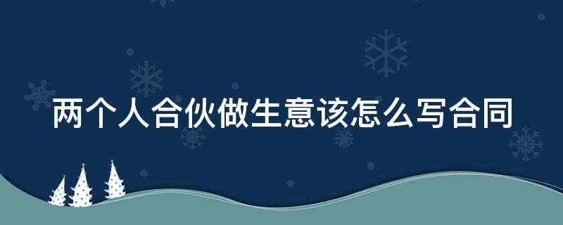 两个人合伙做生意该怎么写合同 两个人合伙做生意该怎么写合同呢