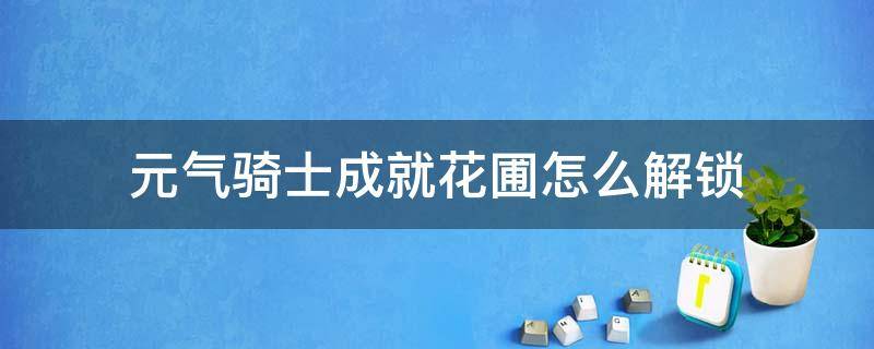 元气骑士成就花圃怎么解锁（元气骑士的花圃成就解锁）