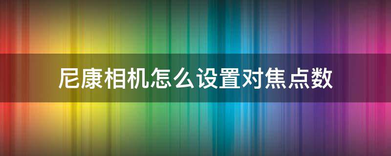 尼康相机怎么设置对焦点数 尼康单反相机对焦点怎么设置