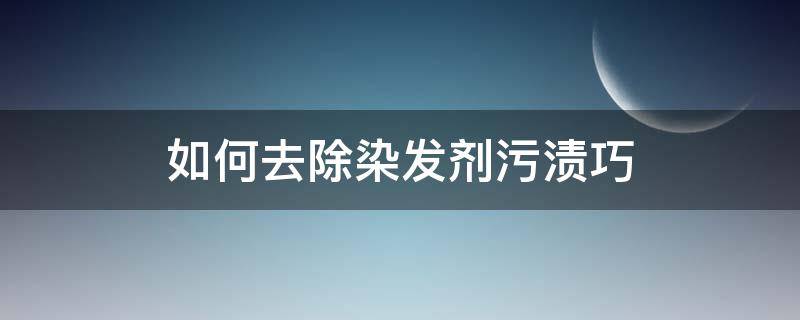 如何去除染发剂污渍巧（怎么弄掉染发污渍）