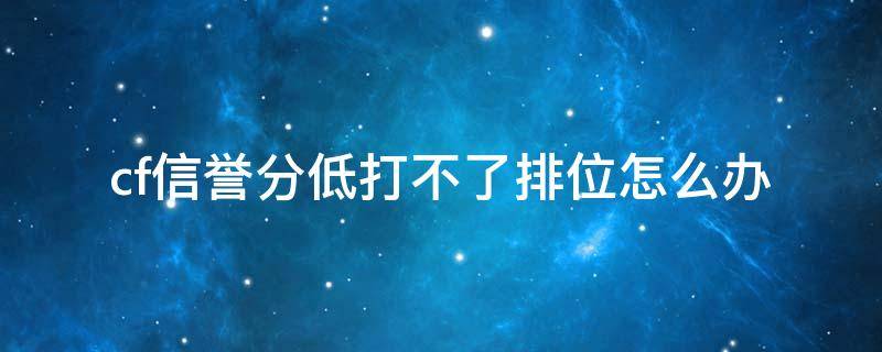 cf信誉分低打不了排位怎么办（cf排位信誉不够怎么办）