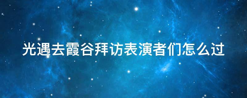 光遇去霞谷拜访表演者们怎么过 光遇 去霞谷拜访表演者们