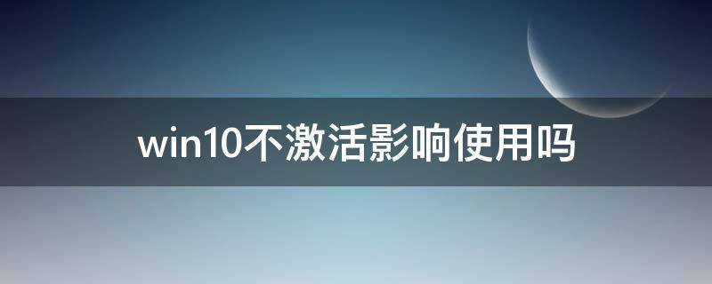 win10不激活影响使用吗（win10系统不激活影响使用吗）