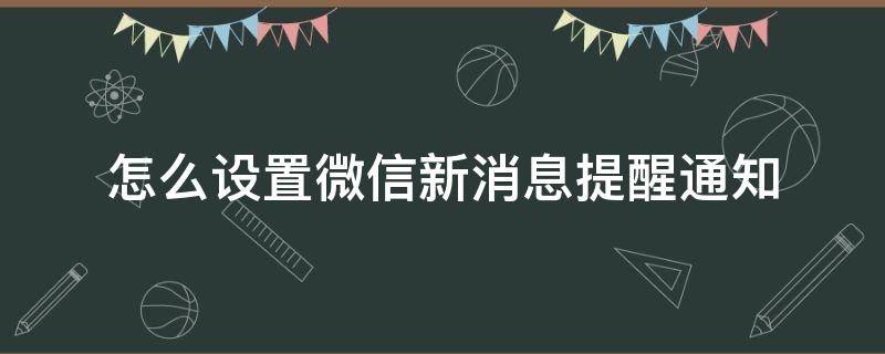 怎么设置微信新消息提醒通知（微信新消息通知如何设置）