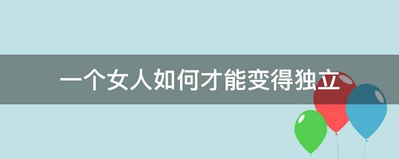 一个女人如何才能变得独立 一个女人应该怎样学会独立