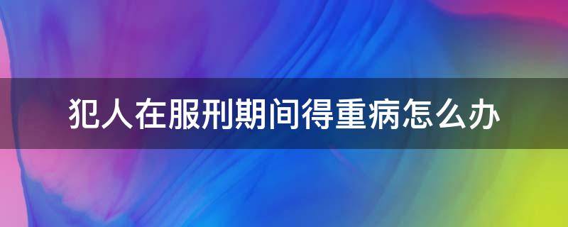 犯人在服刑期间得重病怎么办（服刑期间得了重病怎么办）