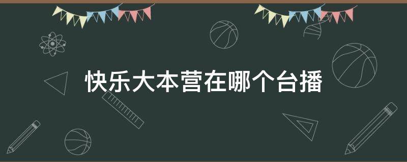 快乐大本营在哪个台播 快乐大本营在哪个台播出时间