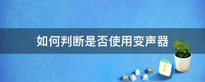 如何判断是否使用变声器（如何判断自己是否是变声器）