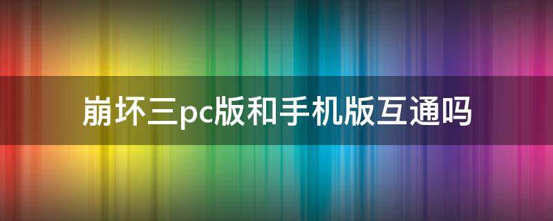 崩坏三pc版和手机版互通吗 崩坏3手机版和电脑版共通吗