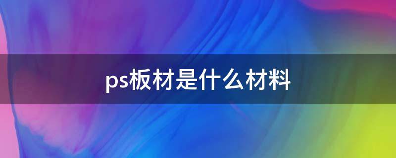 ps板材是什么材料（ps板材是什么材料联鑫）