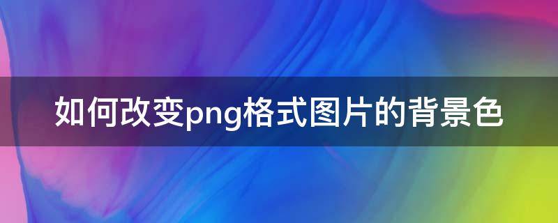 如何改变png格式图片的背景色（改变png格式图片的背景颜色）