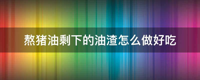 熬猪油剩下的油渣怎么做好吃 熬猪油剩下的猪油渣