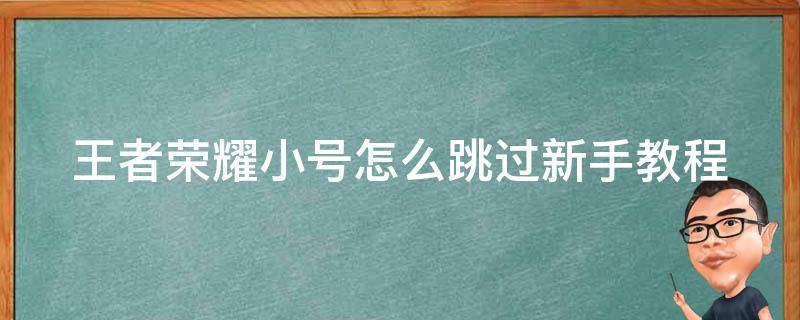 王者荣耀小号怎么跳过新手教程（王者荣耀小号如何跳过新手教程）