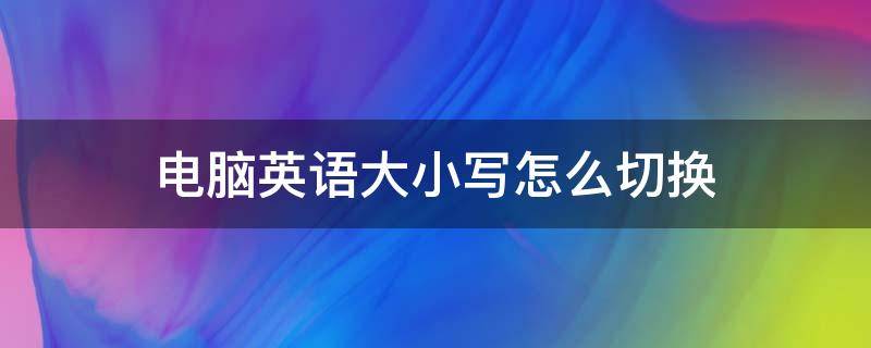 电脑英语大小写怎么切换 电脑里英文大小写怎么切换