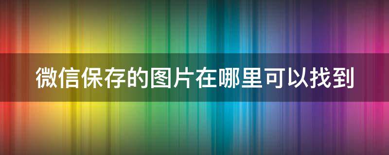 微信保存的图片在哪里可以找到（手机微信保存的图片在哪里可以找到）