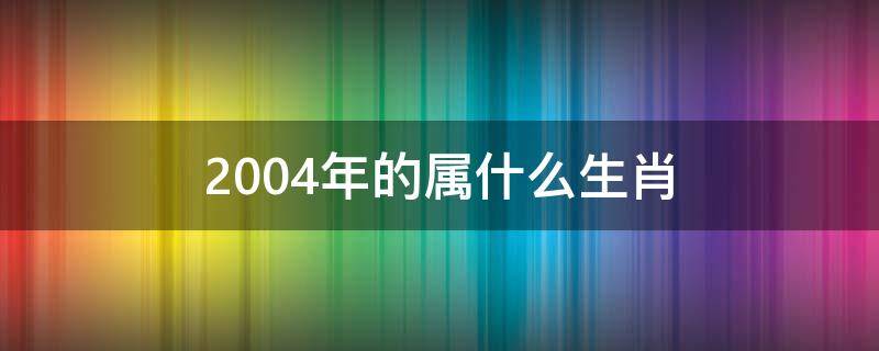 2004年的属什么生肖 2004年什么生肖属相