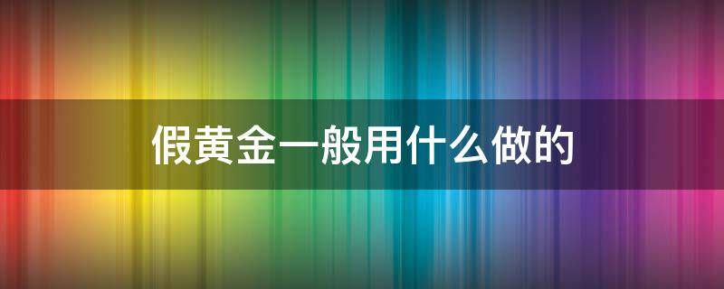 假黄金一般用什么做的 假黄金的制作过程