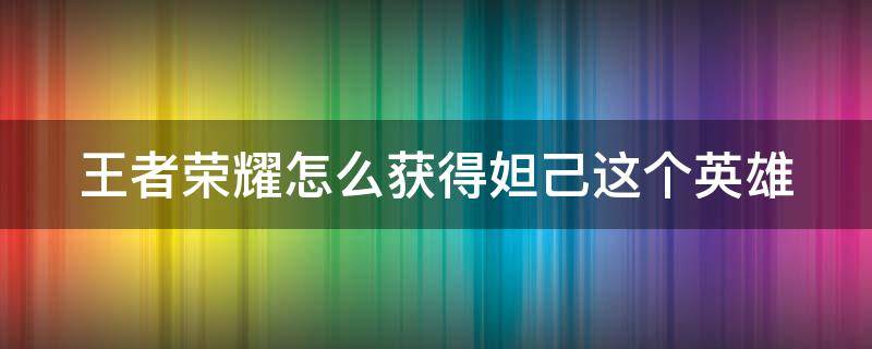 王者荣耀怎么获得妲己这个英雄 王者荣耀怎么获得妲己这个英雄的皮肤