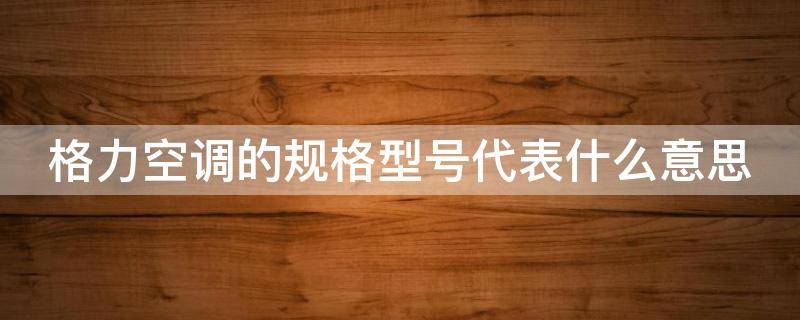 格力空调的规格型号代表什么意思 格力空调规格型号都代表什么