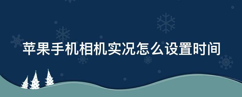 苹果手机相机实况怎么设置时间 苹果手机相机实况怎么设置时间长短