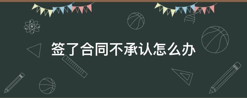 签了合同不承认怎么办 签完合同不承认怎么办