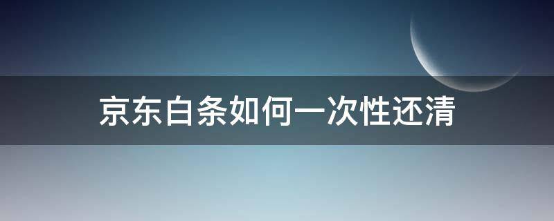 京东白条如何一次性还清（京东白条怎么一次性还清）