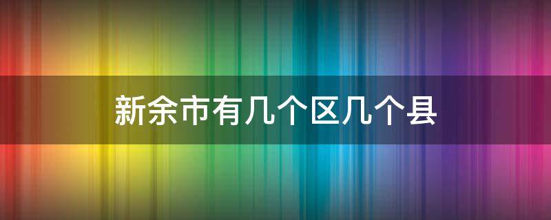 新余市有几个区几个县（新余市有几个区几个县挨着吉安市）