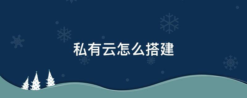 私有云怎么搭建（如何搭建私有云服务器）