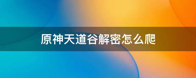 原神天道谷解密怎么爬（原神天遒谷遗迹怎么进）