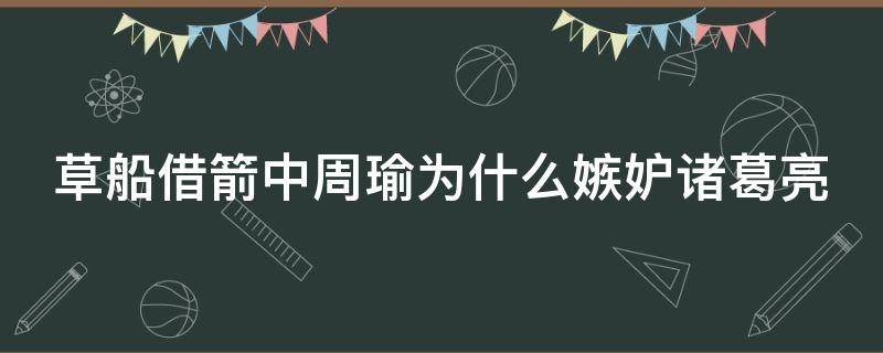 草船借箭中周瑜为什么嫉妒诸葛亮（草船借箭周瑜为什么嫉妒诸葛亮的原因）