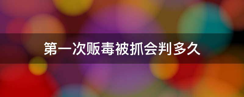 第一次贩毒被抓会判多久 贩毒抓住被判多久